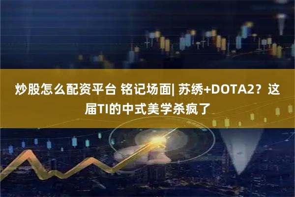 炒股怎么配资平台 铭记场面| 苏绣+DOTA2？这届TI的中式美学杀疯了