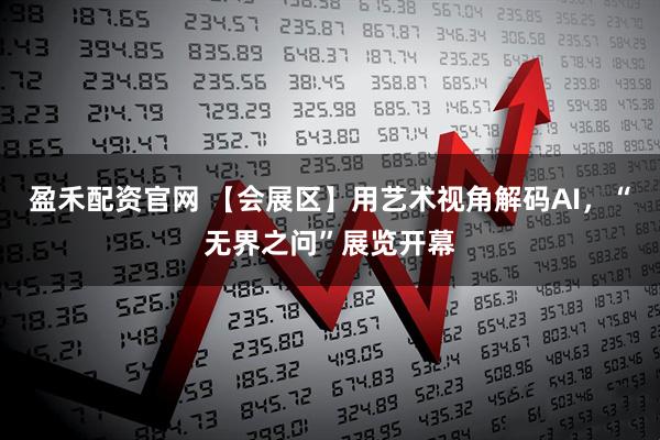 盈禾配资官网 【会展区】用艺术视角解码AI，“无界之问”展览开幕