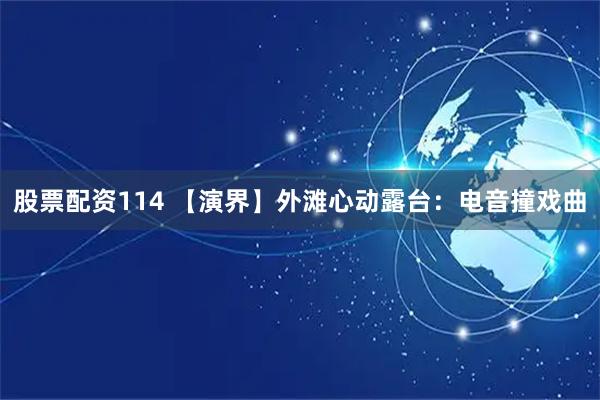股票配资114 【演界】外滩心动露台：电音撞戏曲