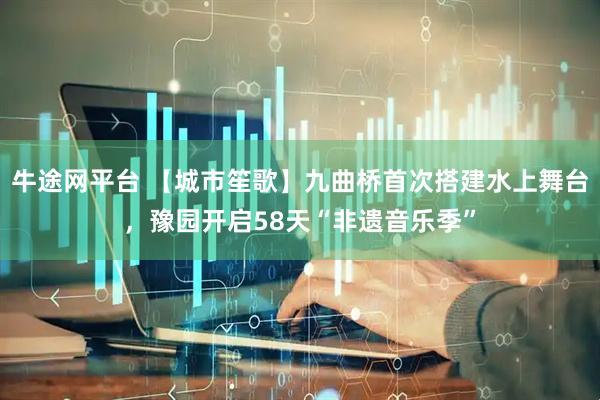牛途网平台 【城市笙歌】九曲桥首次搭建水上舞台，豫园开启58天“非遗音乐季”
