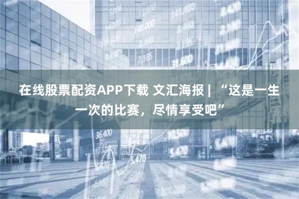 在线股票配资APP下载 文汇海报 |  “这是一生一次的比赛，尽情享受吧”